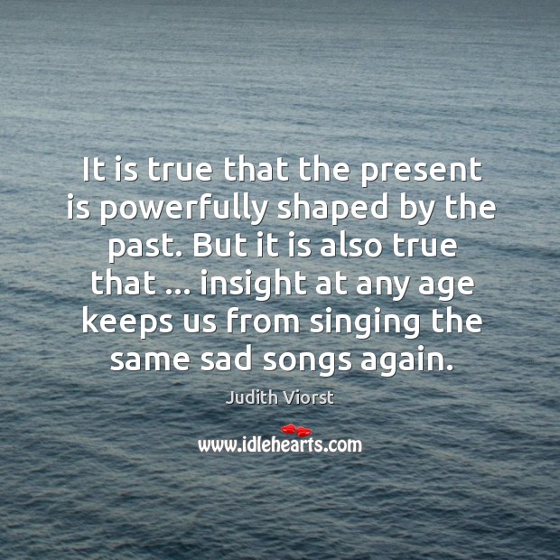 It is true that the present is powerfully shaped by the past. Judith Viorst Picture Quote
