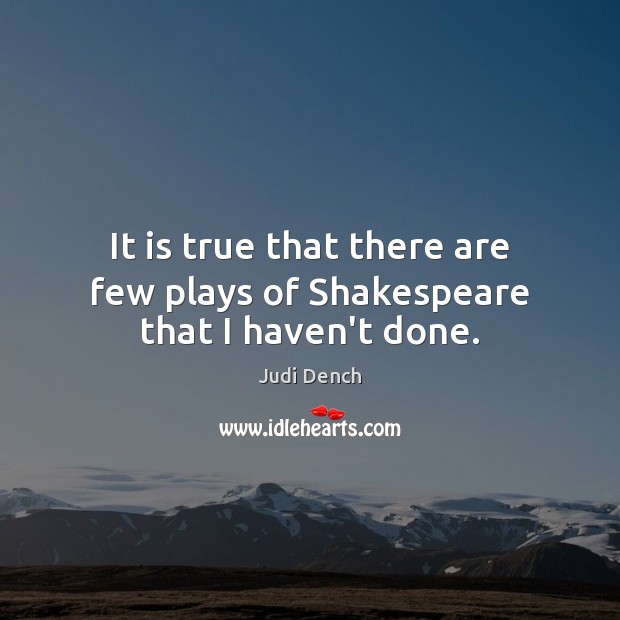 It is true that there are few plays of Shakespeare that I haven’t done. Judi Dench Picture Quote