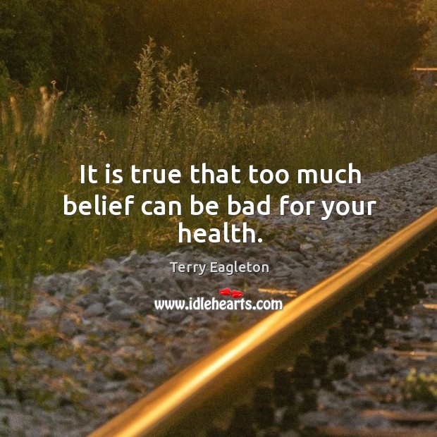 It is true that too much belief can be bad for your health. Terry Eagleton Picture Quote