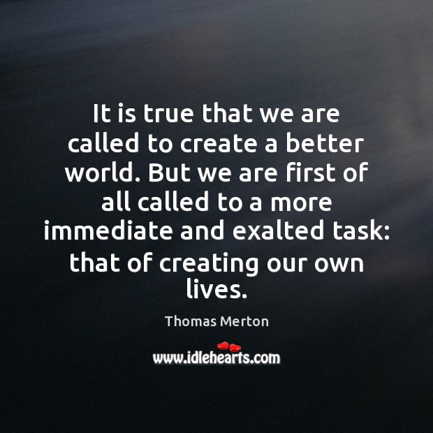 It is true that we are called to create a better world. Thomas Merton Picture Quote