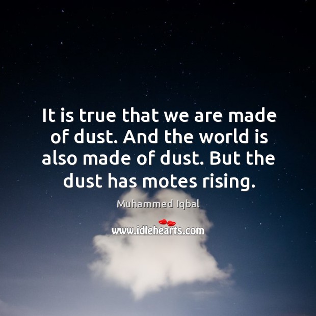 It is true that we are made of dust. And the world is also made of dust. But the dust has motes rising. Muhammed Iqbal Picture Quote