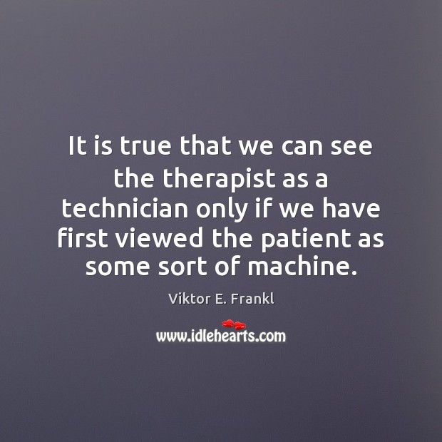 It is true that we can see the therapist as a technician Viktor E. Frankl Picture Quote