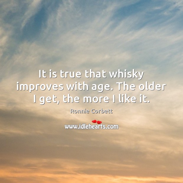 It is true that whisky improves with age. The older I get, the more I like it. 