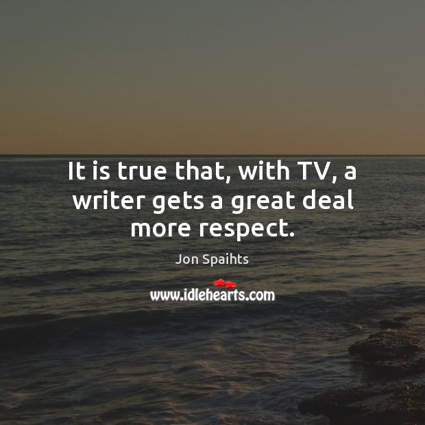 It is true that, with TV, a writer gets a great deal more respect. Image