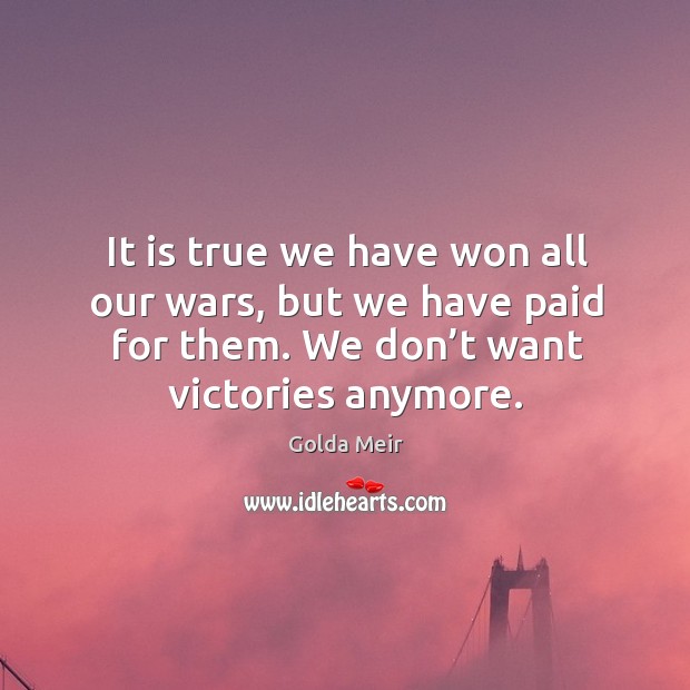 It is true we have won all our wars, but we have paid for them. We don’t want victories anymore. Golda Meir Picture Quote