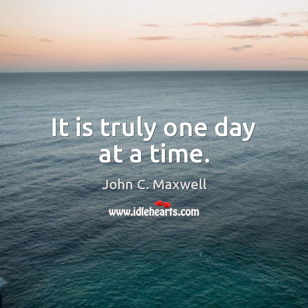 It is truly one day at a time. John C. Maxwell Picture Quote