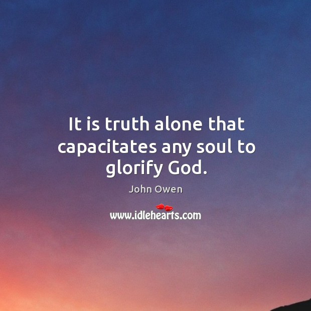 It is truth alone that capacitates any soul to glorify God. John Owen Picture Quote