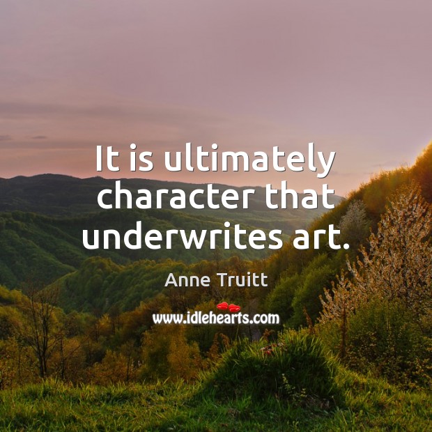 It is ultimately character that underwrites art. Anne Truitt Picture Quote