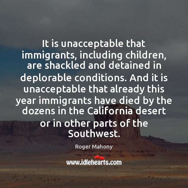 It is unacceptable that immigrants, including children, are shackled and detained in Roger Mahony Picture Quote