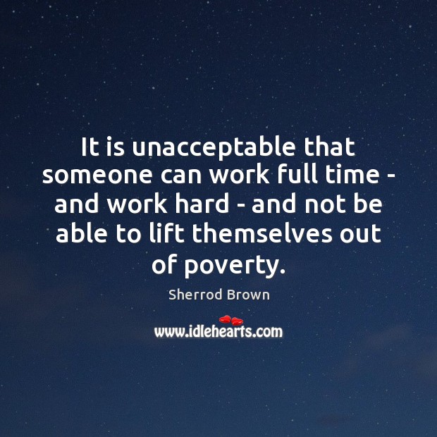 It is unacceptable that someone can work full time – and work Sherrod Brown Picture Quote