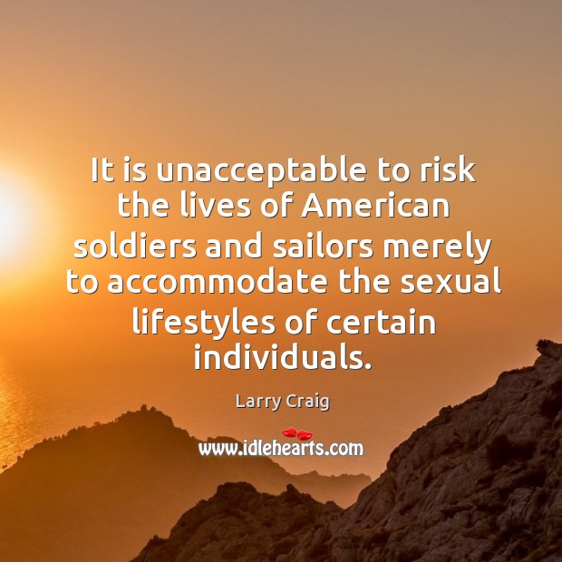 It is unacceptable to risk the lives of American soldiers and sailors Larry Craig Picture Quote