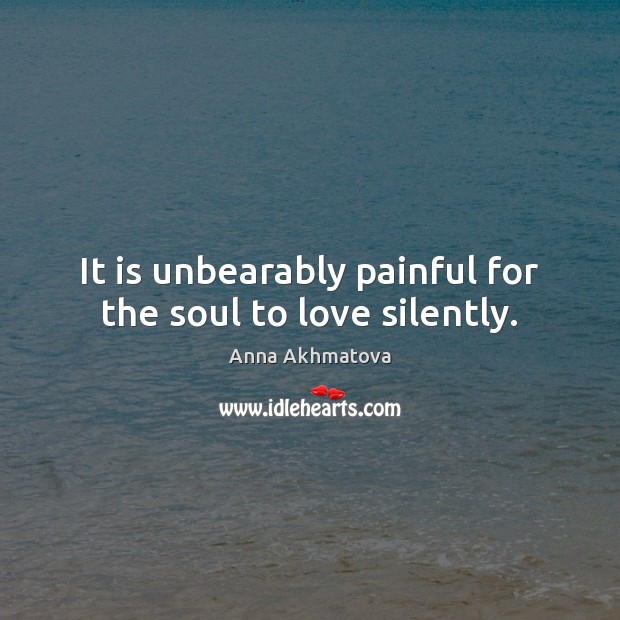 It is unbearably painful for the soul to love silently. Anna Akhmatova Picture Quote