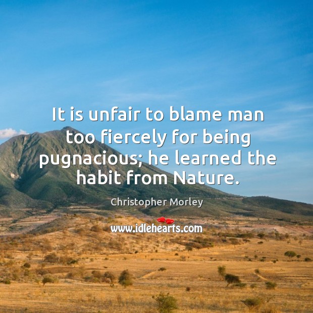 It is unfair to blame man too fiercely for being pugnacious; he learned the habit from nature. Christopher Morley Picture Quote