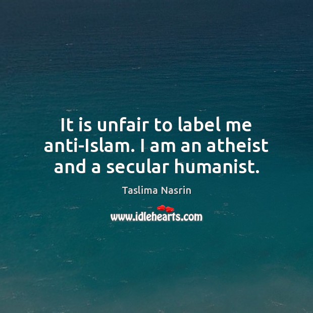 It is unfair to label me anti-Islam. I am an atheist and a secular humanist. Taslima Nasrin Picture Quote