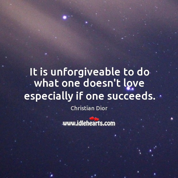 It is unforgiveable to do what one doesn’t love especially if one succeeds. Christian Dior Picture Quote