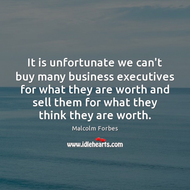 It is unfortunate we can’t buy many business executives for what they Malcolm Forbes Picture Quote