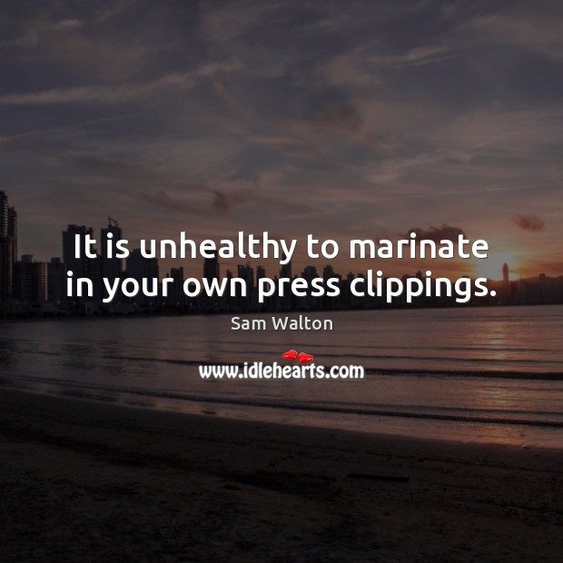 It is unhealthy to marinate in your own press clippings. Sam Walton Picture Quote