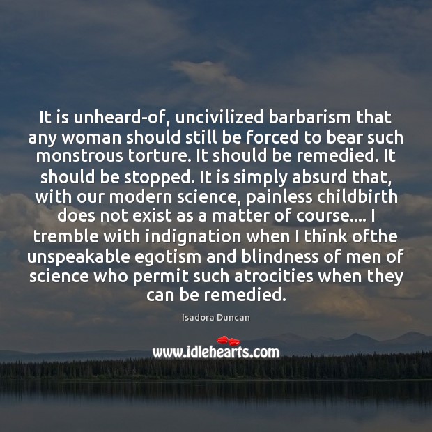 It is unheard-of, uncivilized barbarism that any woman should still be forced Isadora Duncan Picture Quote