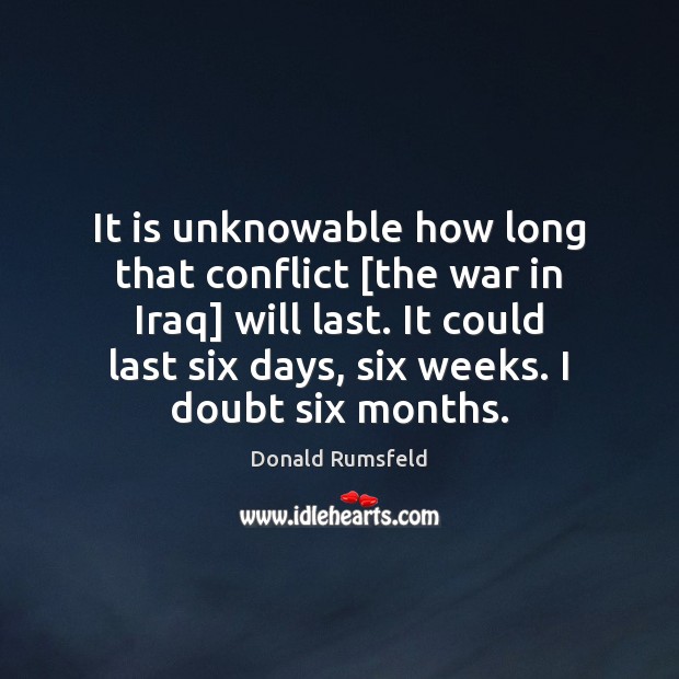 It is unknowable how long that conflict [the war in Iraq] will Donald Rumsfeld Picture Quote