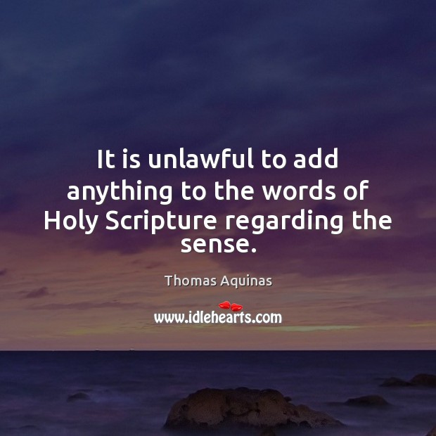 It is unlawful to add anything to the words of Holy Scripture regarding the sense. Thomas Aquinas Picture Quote