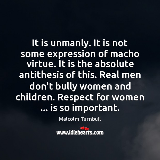 It is unmanly. It is not some expression of macho virtue. It Malcolm Turnbull Picture Quote