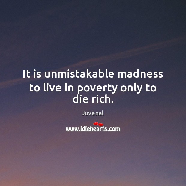It is unmistakable madness to live in poverty only to die rich. Juvenal Picture Quote