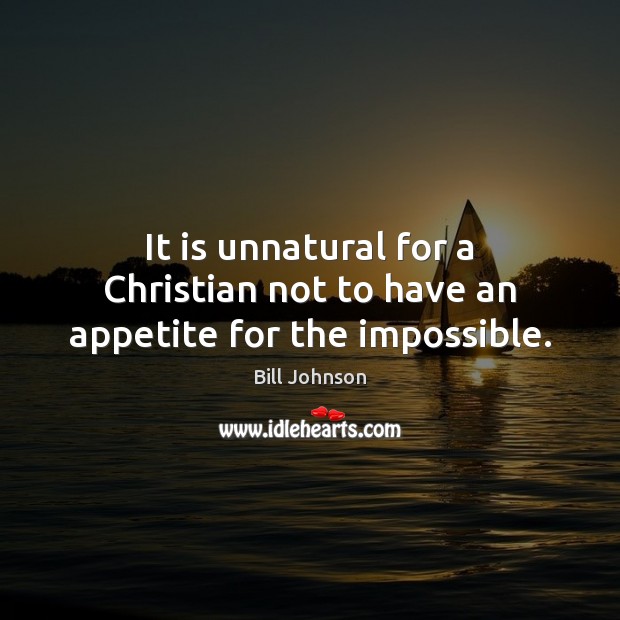 It is unnatural for a Christian not to have an appetite for the impossible. Bill Johnson Picture Quote