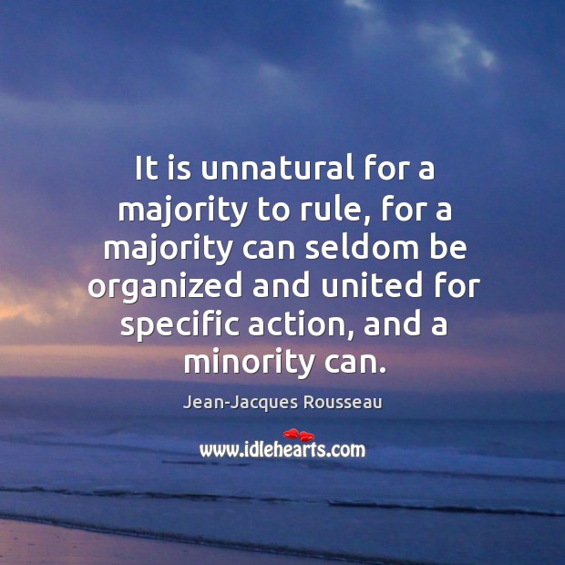 It is unnatural for a majority to rule, for a majority can seldom be organized and united for specific action Jean-Jacques Rousseau Picture Quote