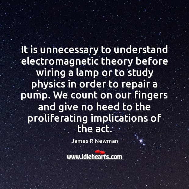 It is unnecessary to understand electromagnetic theory before wiring a lamp or James R Newman Picture Quote