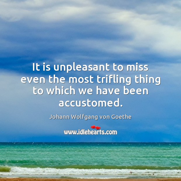 It is unpleasant to miss even the most trifling thing to which we have been accustomed. Image