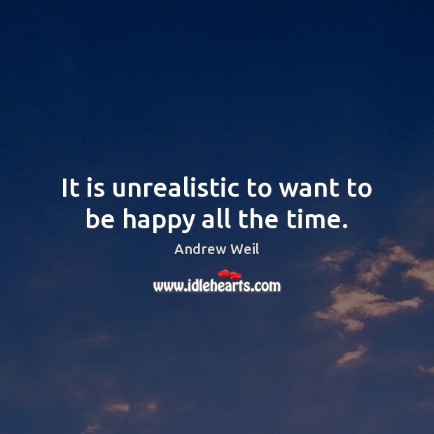 It is unrealistic to want to be happy all the time. Andrew Weil Picture Quote