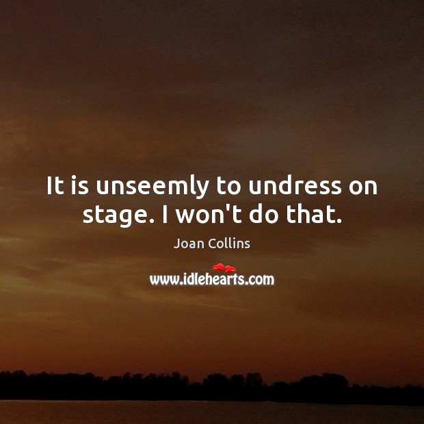 It is unseemly to undress on stage. I won’t do that. Joan Collins Picture Quote