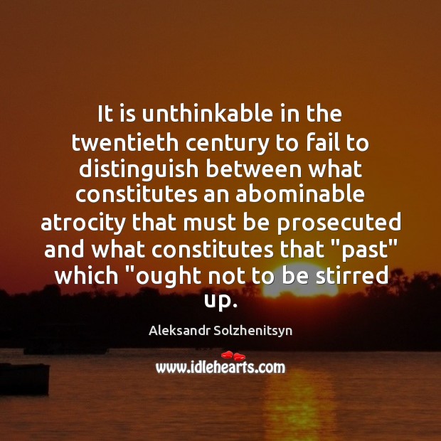 It is unthinkable in the twentieth century to fail to distinguish between Aleksandr Solzhenitsyn Picture Quote
