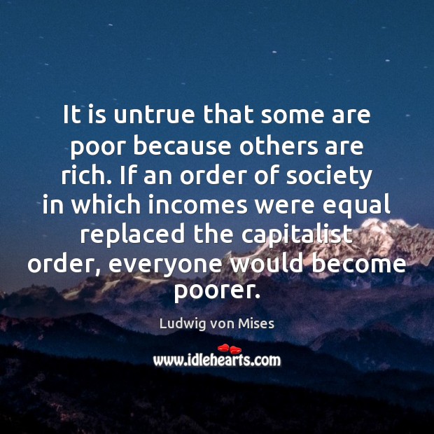 It is untrue that some are poor because others are rich. If Ludwig von Mises Picture Quote