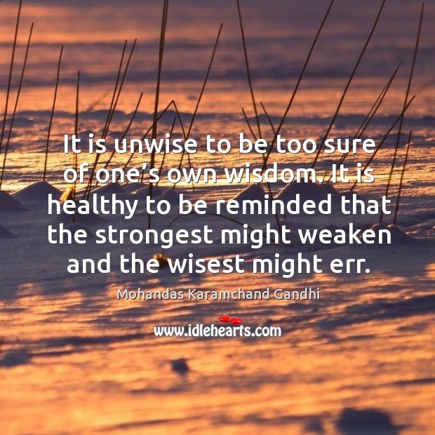 It is unwise to be too sure of one’s own wisdom. It is healthy to be reminded that the Mohandas Karamchand Gandhi Picture Quote
