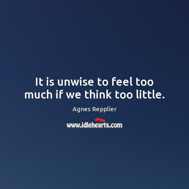 It is unwise to feel too much if we think too little. Agnes Repplier Picture Quote