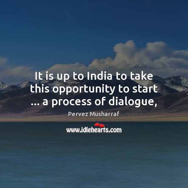 It is up to India to take this opportunity to start … a process of dialogue, Pervez Musharraf Picture Quote