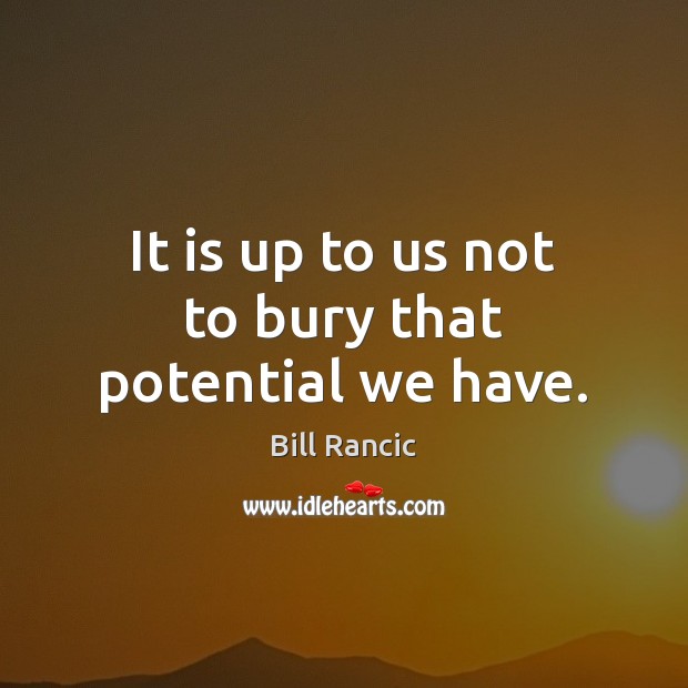 It is up to us not to bury that potential we have. Image