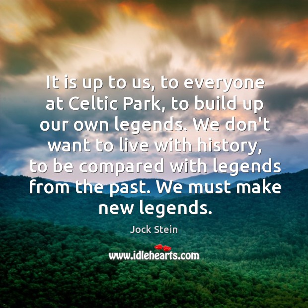 It is up to us, to everyone at Celtic Park, to build 