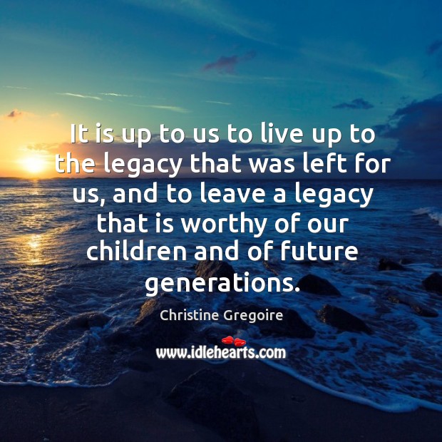 It is up to us to live up to the legacy that was left for us, and to leave a legacy that is Christine Gregoire Picture Quote