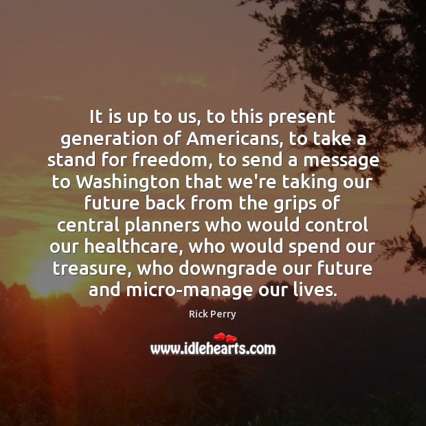 It is up to us, to this present generation of Americans, to Rick Perry Picture Quote