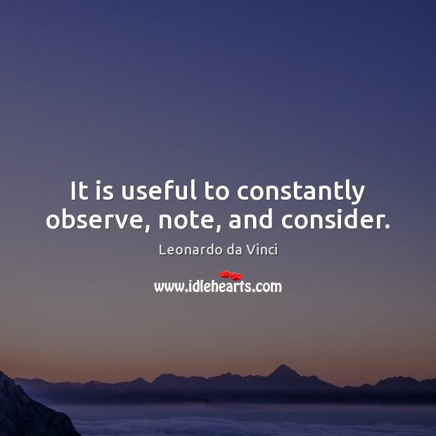 It is useful to constantly observe, note, and consider. Leonardo da Vinci Picture Quote