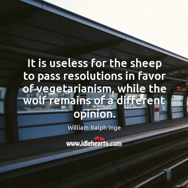 It is useless for the sheep to pass resolutions in favor of vegetarianism, while the wolf remains of a different opinion. William Ralph Inge Picture Quote