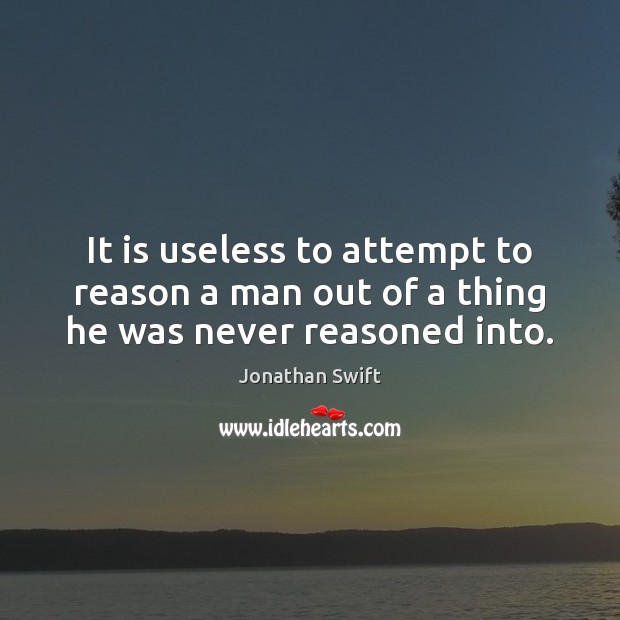 It is useless to attempt to reason a man out of a thing he was never reasoned into. Jonathan Swift Picture Quote