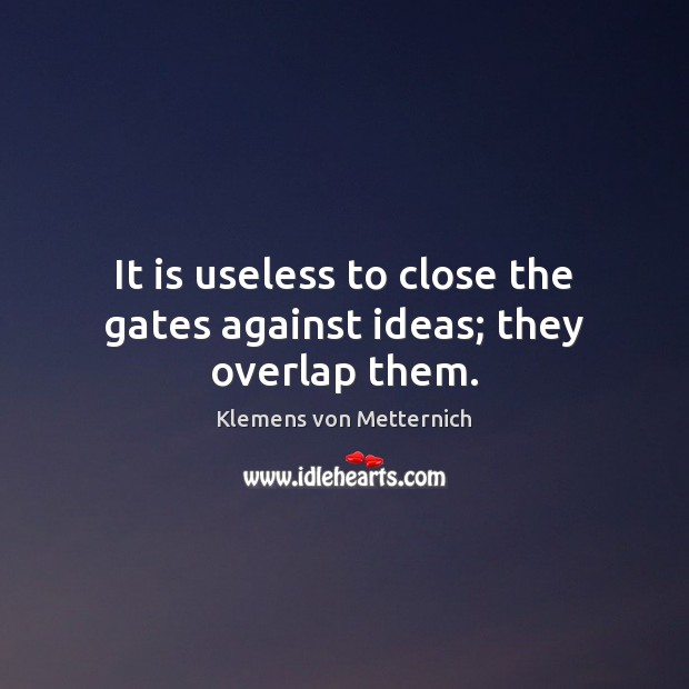 It is useless to close the gates against ideas; they overlap them. Klemens von Metternich Picture Quote