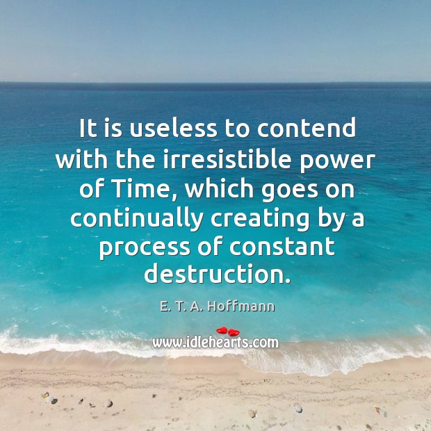 It is useless to contend with the irresistible power of time, which goes on continually creating by a process of constant destruction. Image