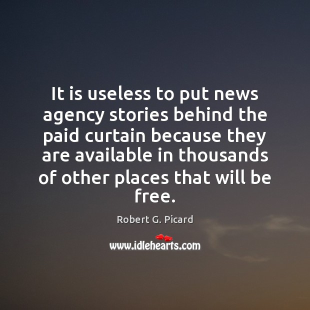 It is useless to put news agency stories behind the paid curtain Robert G. Picard Picture Quote
