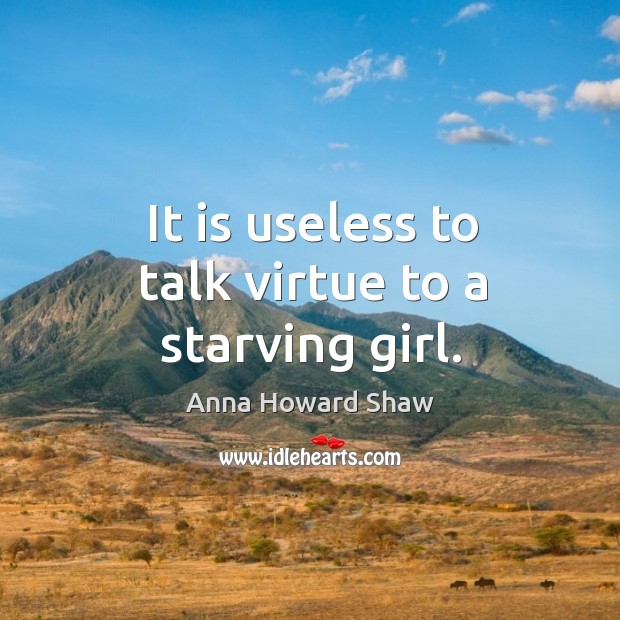 It is useless to talk virtue to a starving girl. Anna Howard Shaw Picture Quote