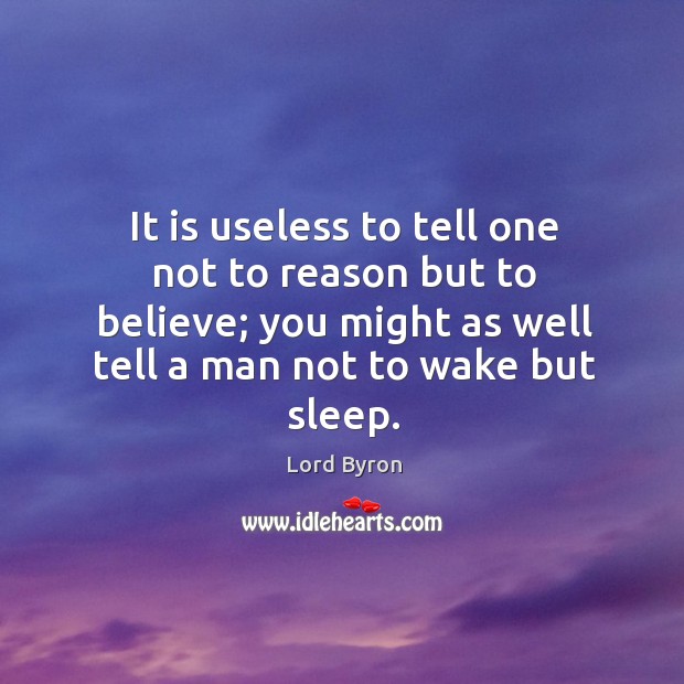 It is useless to tell one not to reason but to believe; you might as well tell a man not to wake but sleep. Lord Byron Picture Quote