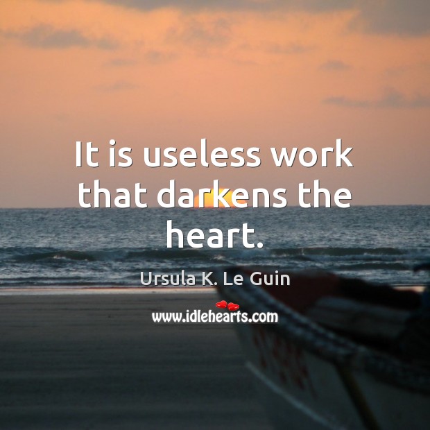 It is useless work that darkens the heart. Ursula K. Le Guin Picture Quote